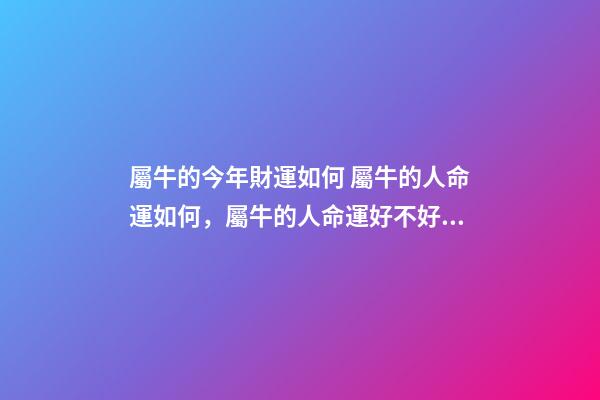 屬牛的今年財運如何 屬牛的人命運如何，屬牛的人命運好不好？